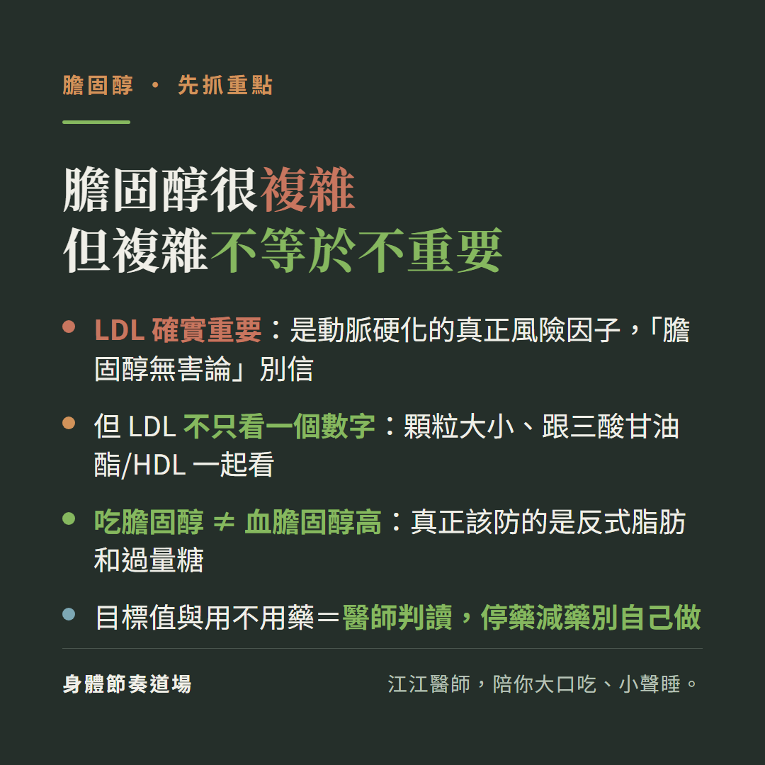膽固醇很複雜但複雜不等於不重要重點:LDL確實重要是動脈硬化真正風險因子膽固醇無害論別信、但LDL不只看一個數字顆粒大小跟三酸甘油酯HDL一起看、吃膽固醇不等於血膽固醇高真正該防的是反式脂肪和過量糖、目標值與用不用藥是醫師判讀停藥減藥別自己做