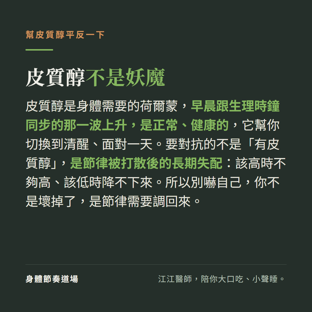 皮質醇不是妖魔:皮質醇是身體需要的荷爾蒙早晨跟生理時鐘同步的那波上升是正常健康的幫你切換到清醒,要對抗的不是有皮質醇是節律被打散後的長期失配該高時不夠高該低時降不下來,別嚇自己你不是壞掉了是節律需要調回來