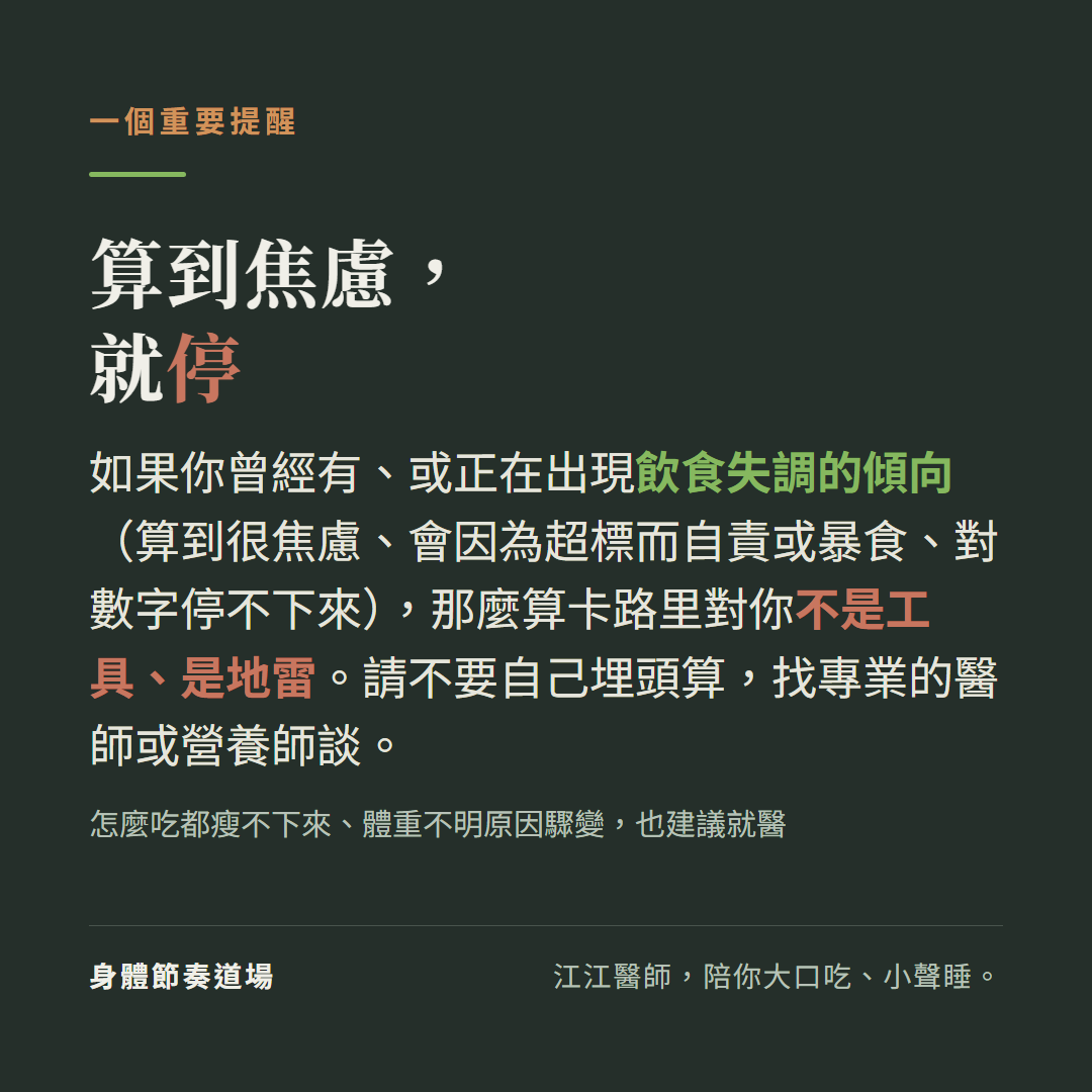 算到焦慮就停:如果有飲食失調傾向(算到很焦慮、超標自責或暴食、對數字停不下來),算卡路里不是工具是地雷,請找專業醫師或營養師;怎麼吃都瘦不下來或體重不明原因驟變也建議就醫