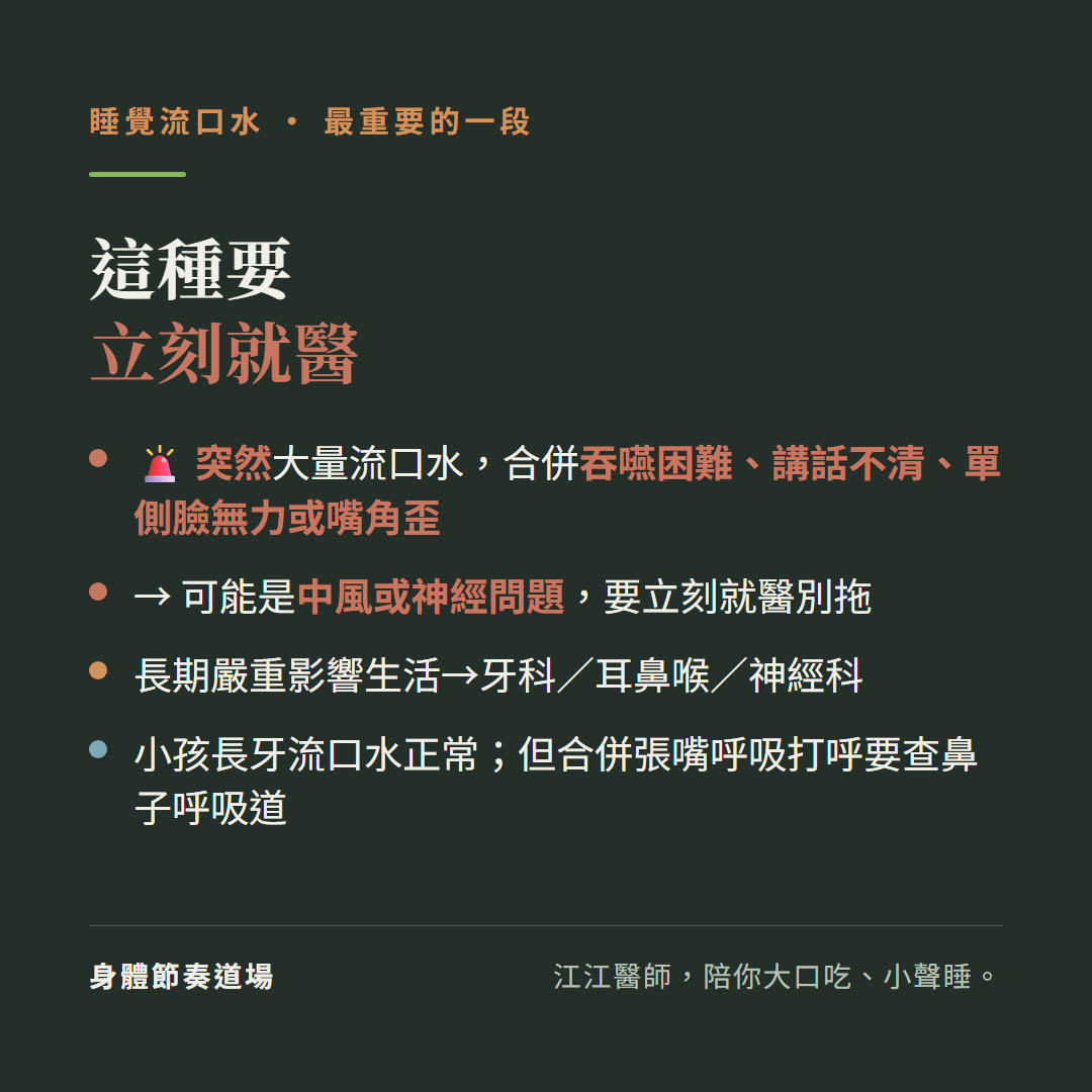 睡覺流口水這種要立刻就醫:突然大量流口水合併吞嚥困難講話不清單側臉無力或嘴角歪、可能是中風或神經問題要立刻就醫別拖、長期嚴重影響生活找牙科耳鼻喉神經科、小孩長牙流口水正常但合併張嘴呼吸打呼要查鼻子呼吸道