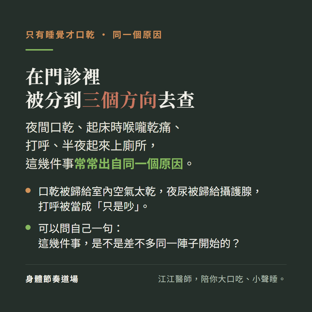 只有睡覺才口乾,同一個原因,在門診裡被分到三個方向去查:夜間口乾、起床時喉嚨乾痛、打呼、半夜起來上廁所,這幾件事常常出自同一個原因。口乾被歸給室內空氣太乾,夜尿被歸給攝護腺,打呼被當成「只是吵」。可以問自己一句:這幾件事,是不是差不多同一陣子開始的?