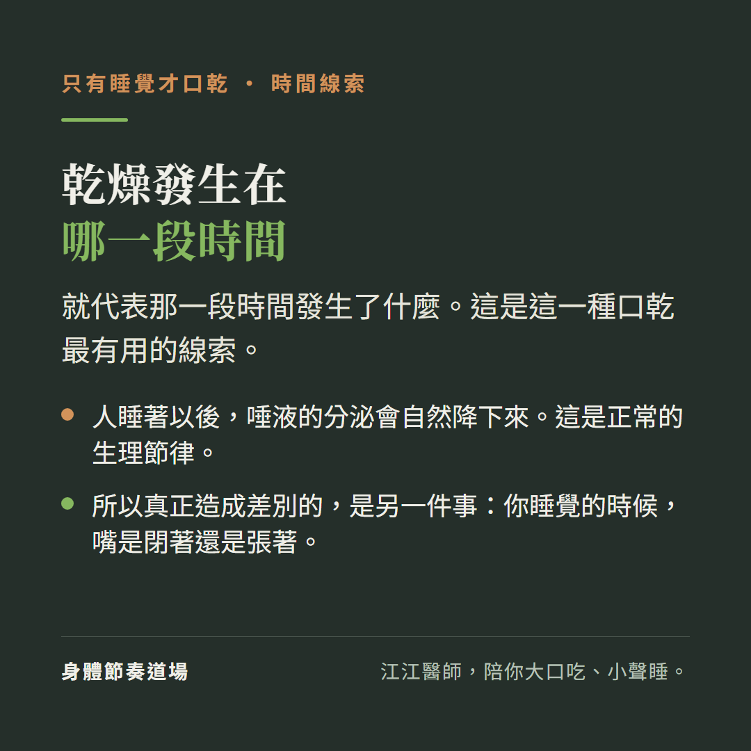 只有睡覺才口乾,時間線索,乾燥發生在哪一段時間:就代表那一段時間發生了什麼。這是這一種口乾最有用的線索。人睡著以後,唾液的分泌會自然降下來。這是正常的生理節律。所以真正造成差別的,是另一件事:你睡覺的時候,嘴是閉著還是張著。