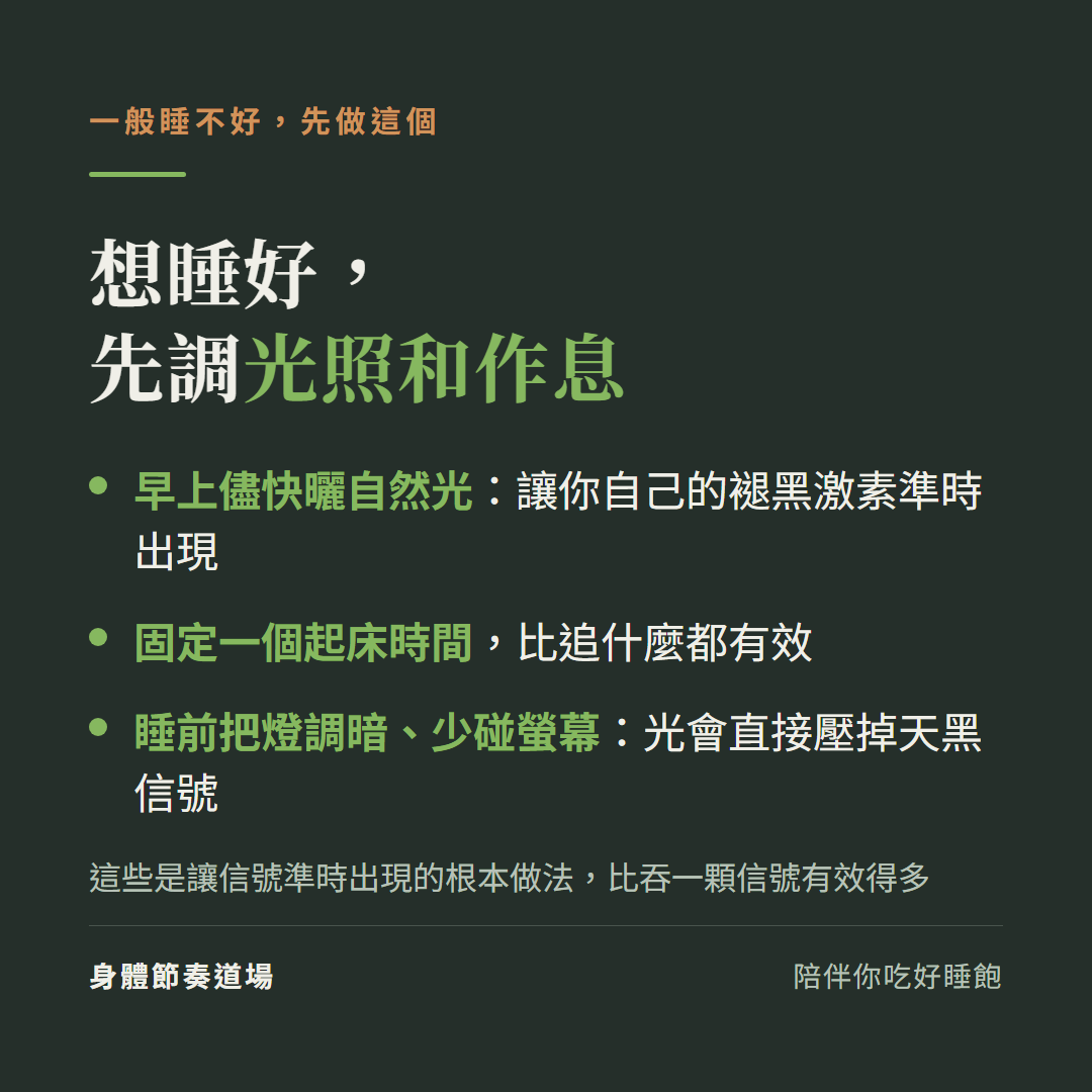一般睡不好先調光照和作息:早上儘快曬自然光讓自己的褪黑激素準時出現、固定起床時間、睡前把燈調暗少碰螢幕,這些比吞一顆外來信號有效得多