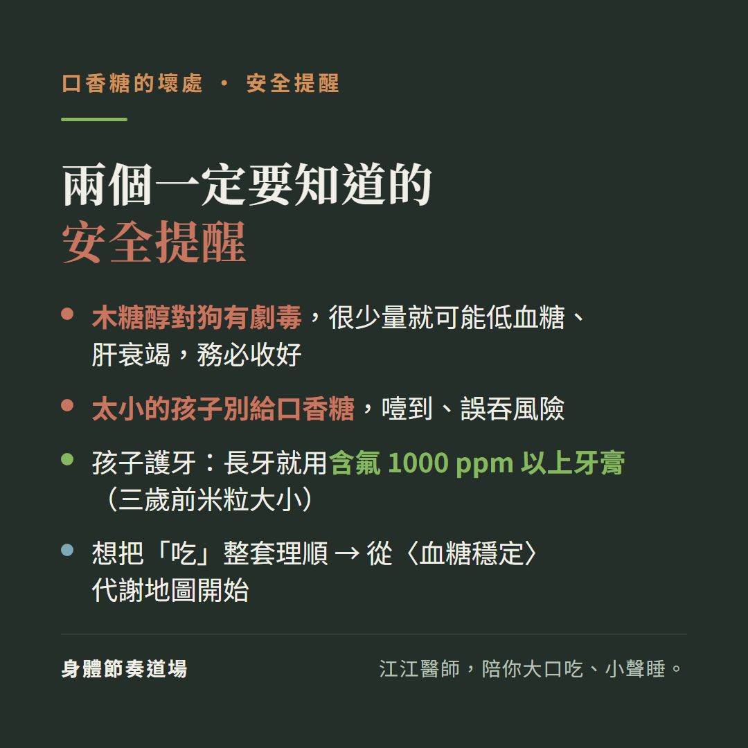口香糖兩個一定要知道的安全提醒:木糖醇對狗有劇毒很少量就可能低血糖肝衰竭務必收好、太小的孩子別給口香糖有噎到誤吞風險、孩子護牙長牙就用含氟1000ppm以上牙膏三歲前米粒大小、想把吃整套理順從血糖穩定代謝地圖開始