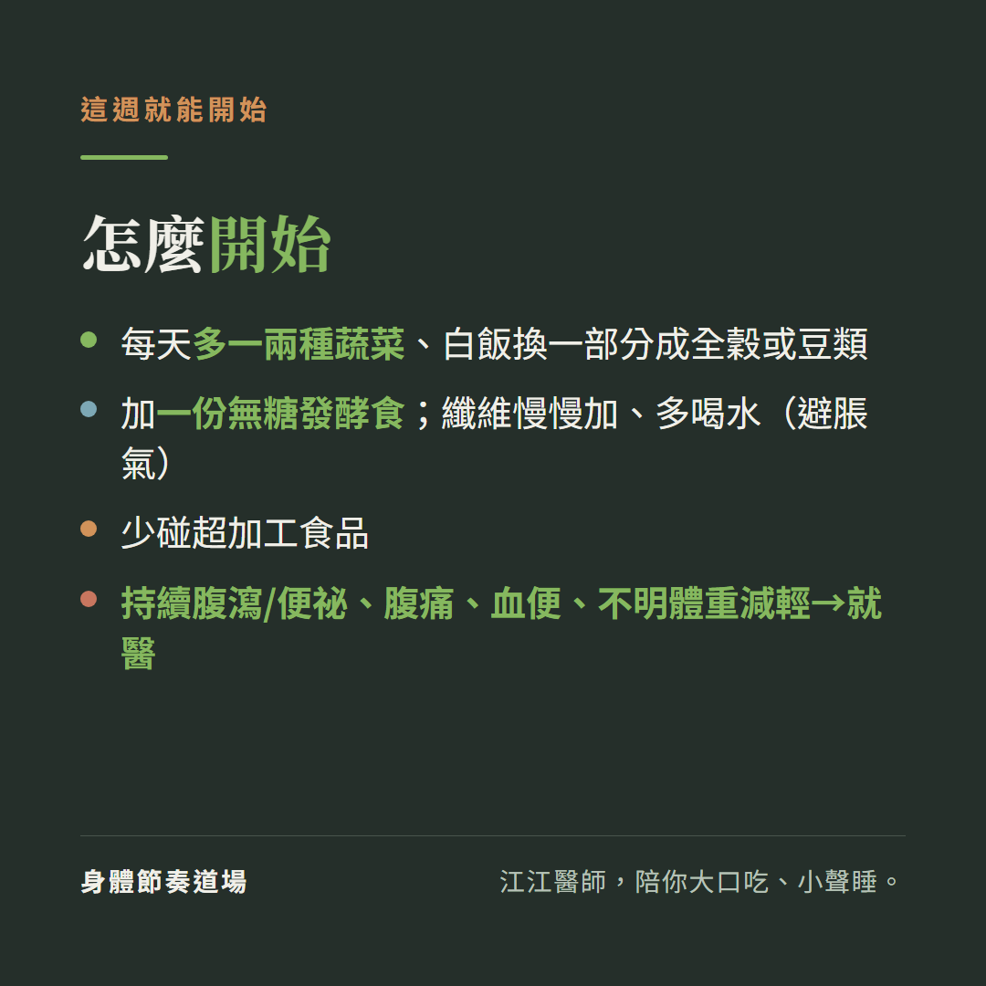 腸道健康怎麼開始：每天多一兩種蔬菜白飯換一部分成全穀或豆類、加一份無糖發酵食纖維慢慢加多喝水避脹氣、少碰超加工食品、持續腹瀉便祕腹痛血便不明體重減輕要就醫