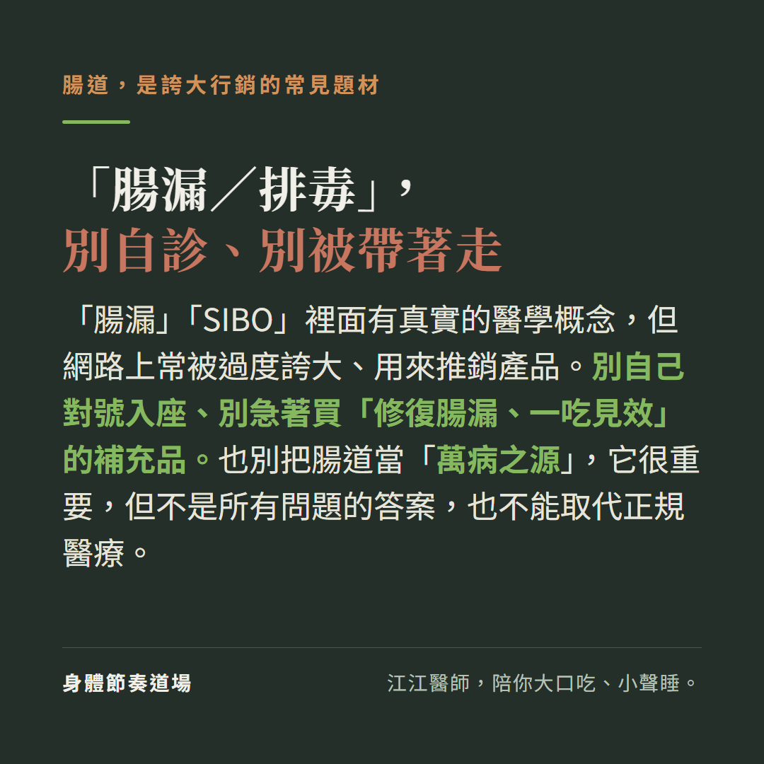 腸漏排毒別自診別被帶著走:腸漏SIBO裡面有真實的醫學概念但網路上常被過度誇大用來推銷產品別自己對號入座別把錢花在修復腸漏一吃見效的補充品上,也別把腸道當萬病之源它很重要但不是所有問題的答案也不能取代正規醫療