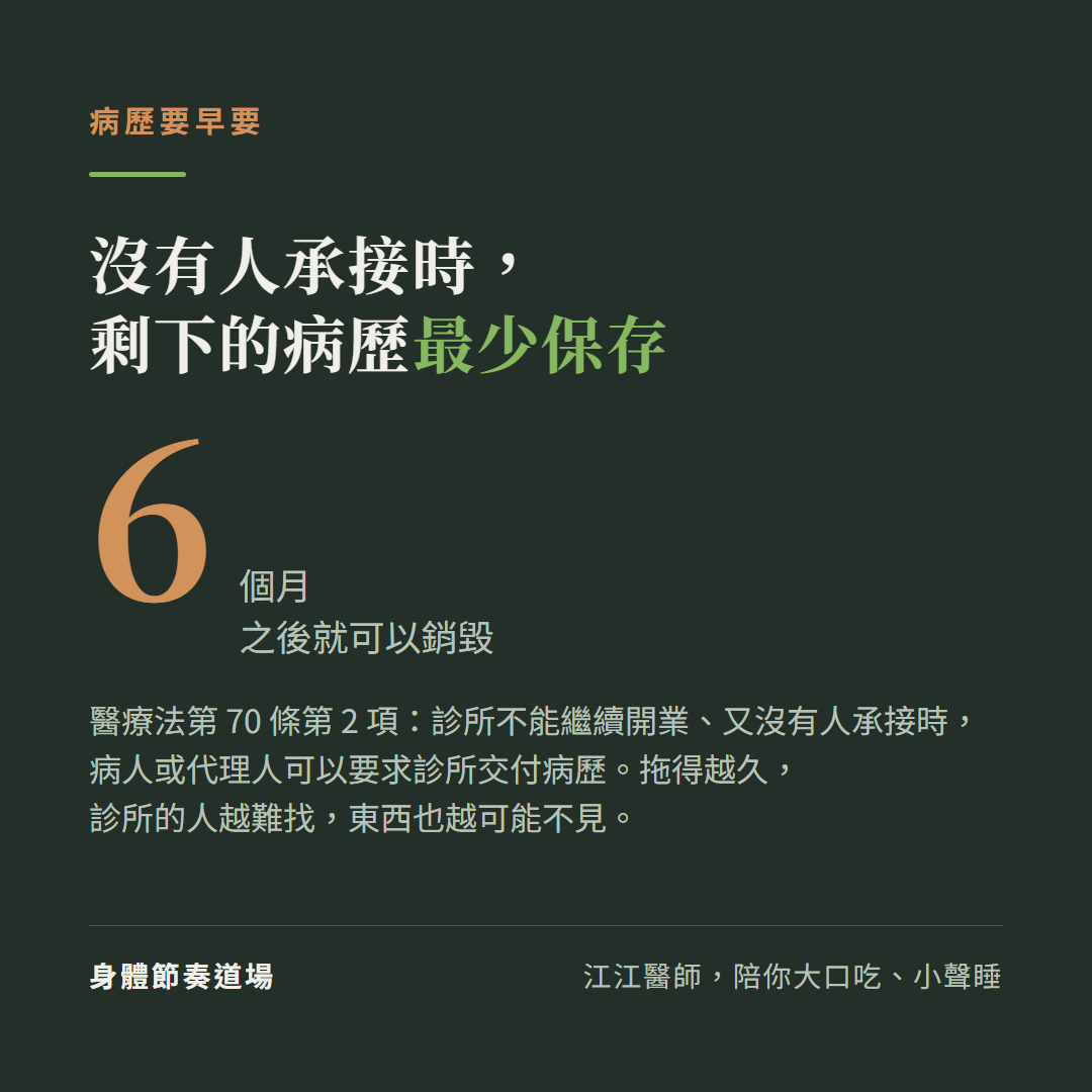 病歷要早要:沒有人承接時,剩下的病歷最少保存6個月,之後就可以銷毀。醫療法第70條第2項:診所不能繼續開業、又沒有人承接時,病人或代理人可以要求診所交付病歷。拖得越久,診所的人越難找,東西也越可能不見。