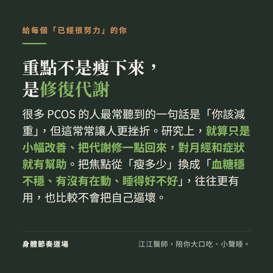 重點不是瘦下來是修復代謝給每個已經很努力的你:很多PCOS的人最常聽到你該減重但這常讓人更挫折,研究上就算只是小幅改善把代謝修一點回來對月經和症狀就有幫助,把焦點從瘦多少換成血糖穩不穩有沒有在動睡得好不好往往更有用也比較不會把自己逼壞