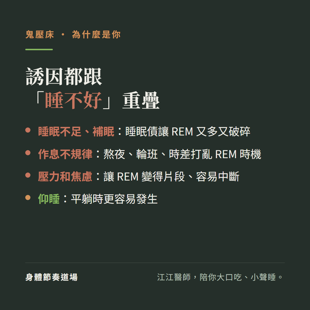 鬼壓床誘因都跟睡不好重疊:睡眠不足補眠睡眠債讓REM又多又破碎、作息不規律熬夜輪班時差打亂REM時機、壓力和焦慮讓REM變得片段容易中斷、仰睡平躺時更容易發生