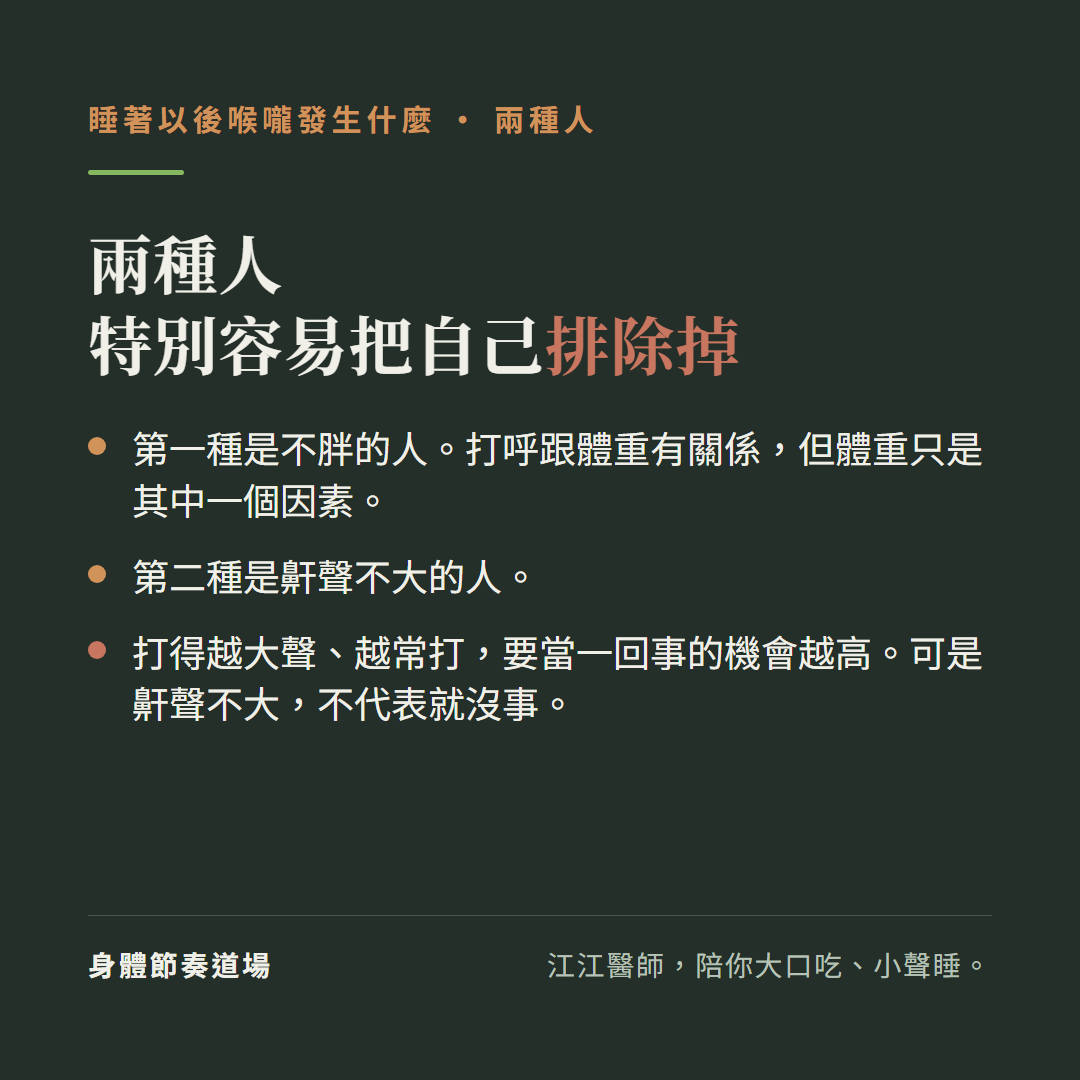 兩種人特別容易把自己排除掉:第一種是不胖的人,打呼跟體重有關係但體重只是其中一個因素;第二種是鼾聲不大的人;打得越大聲越常打要當一回事的機會越高,可是鼾聲不大不代表就沒事