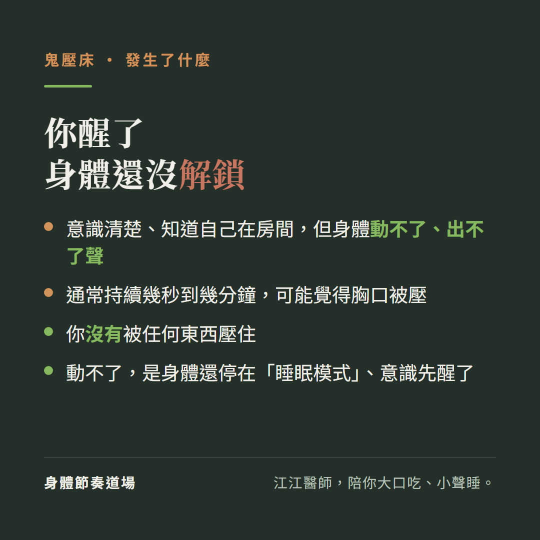 鬼壓床是你醒了身體還沒解鎖:意識清楚知道自己在房間但身體動不了出不了聲、通常持續幾秒到幾分鐘可能覺得胸口被壓、你沒有被任何東西壓住、動不了是身體還停在睡眠模式意識先醒了