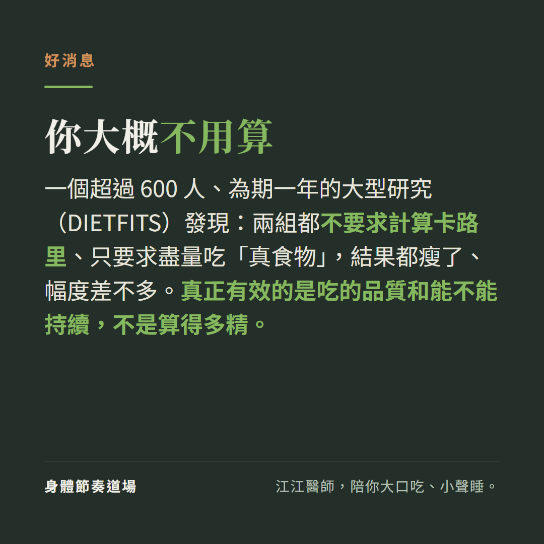 你大概不用算卡路里:DIETFITS超過600人一年研究,兩組都不要求計算卡路里只要求吃真食物,結果都瘦了幅度差不多,真正有效的是吃的品質和能不能持續不是算得多精