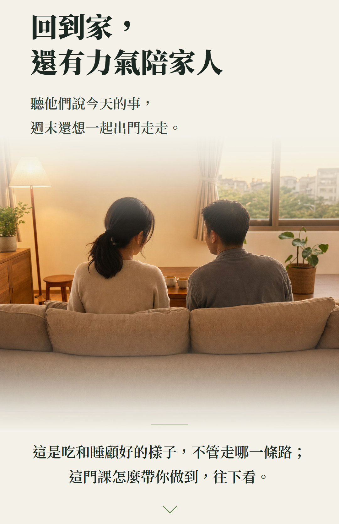 回到家,還有力氣陪家人。聽他們說今天的事,週末還想一起出門走走。這是吃和睡顧好的樣子,不管走哪一條路;這門課怎麼帶你做到,往下看。