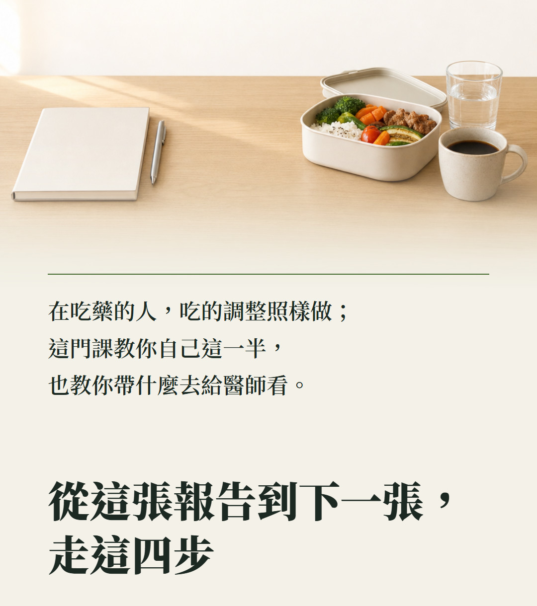 在吃藥的人,吃的調整照樣做;這門課教你自己這一半,也教你帶什麼去給醫師看。從這張報告到下一張,走這四步。