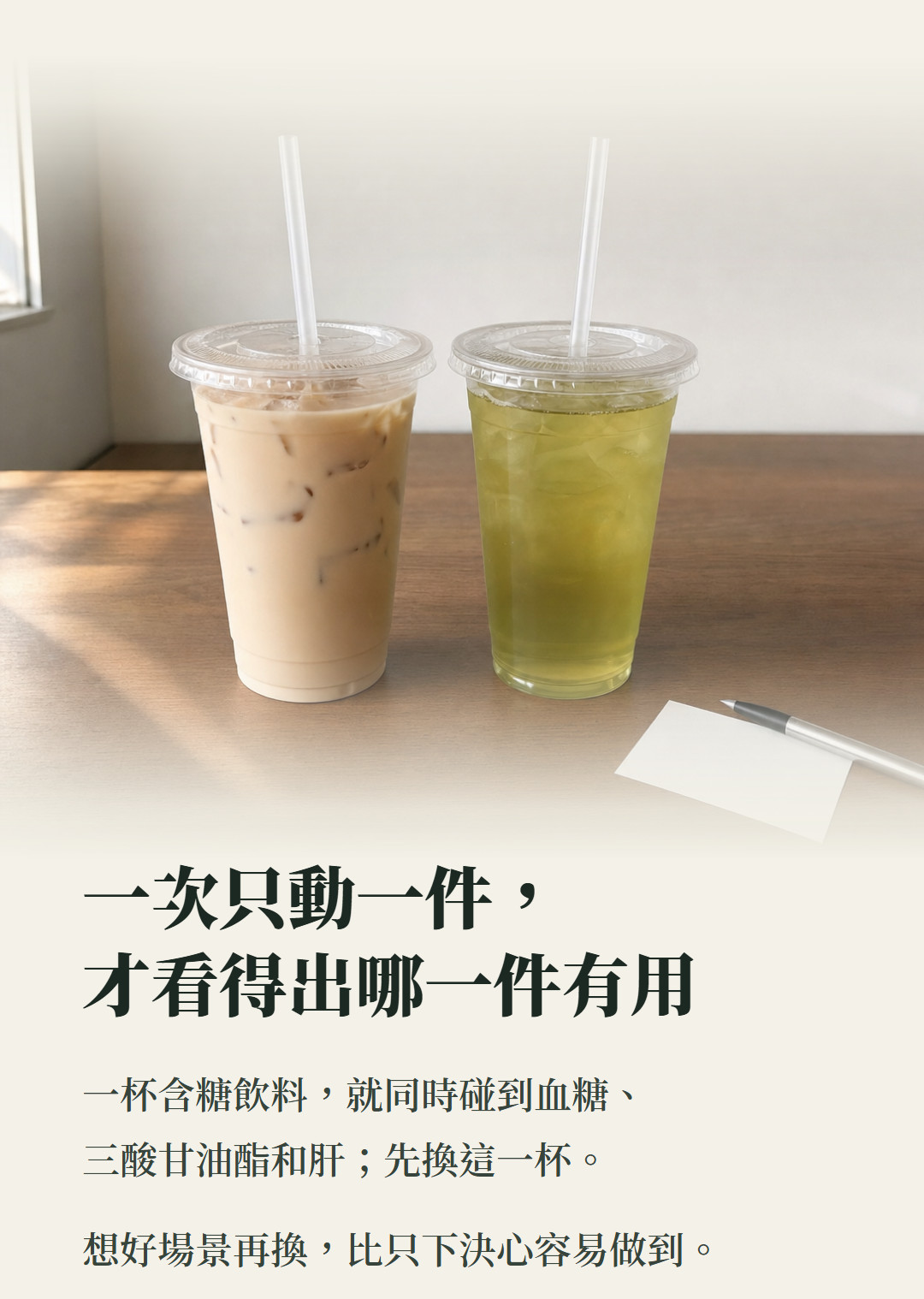 一次只動一件,才看得出哪一件有用。一杯含糖飲料,就同時碰到血糖、三酸甘油酯和肝;先換這一杯。想好場景再換,比只下決心容易做到。