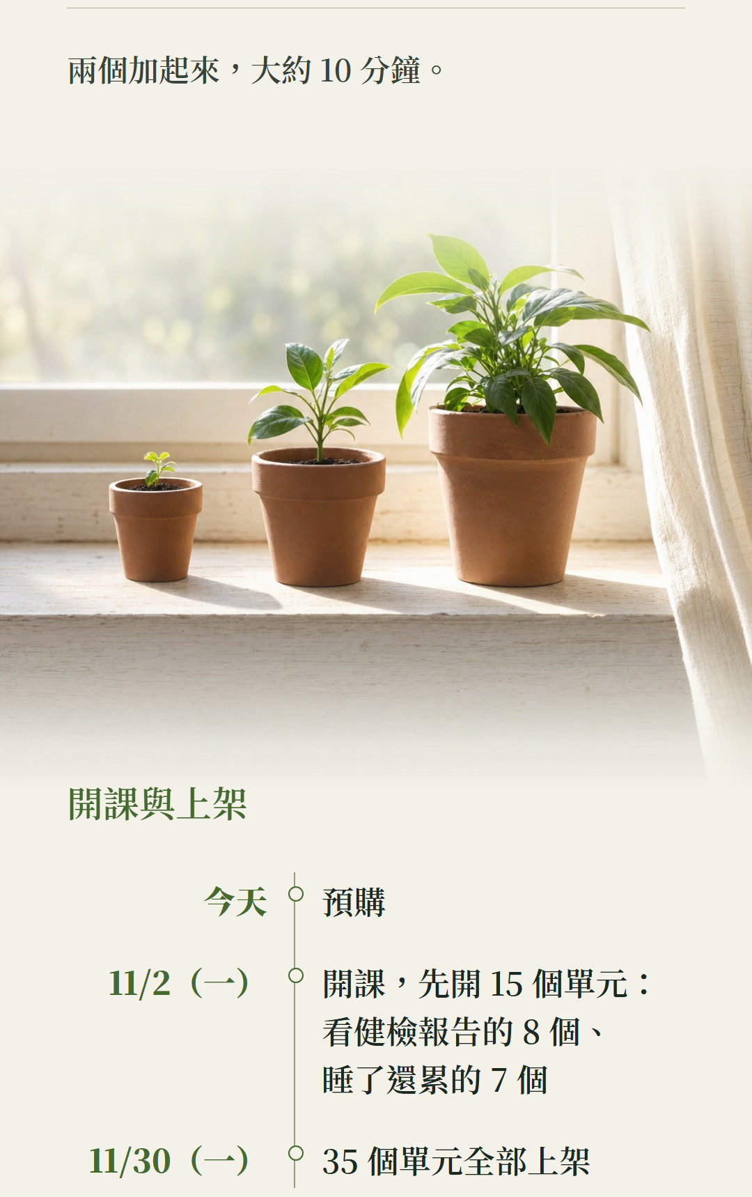 兩個加起來,大約 10 分鐘。開課與上架。今天,預購;11/2(一),開課,先開 15 個單元:看健檢報告的 8 個、睡了還累的 7 個;11/30(一),35 個單元全部上架。